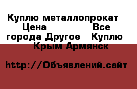 Куплю металлопрокат › Цена ­ 800 000 - Все города Другое » Куплю   . Крым,Армянск